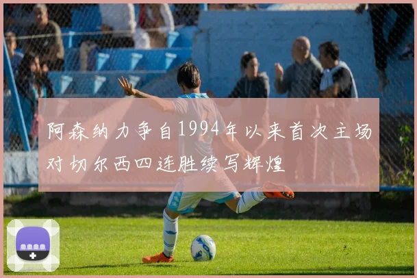 阿森纳力争自1994年以来首次主场对切尔西四连胜续写辉煌