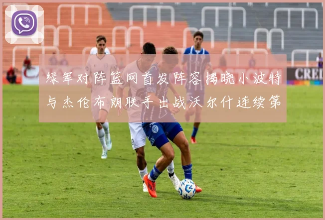 绿军对阵篮网首发阵容揭晓小波特与杰伦布朗联手出战沃尔什连续第三场首发