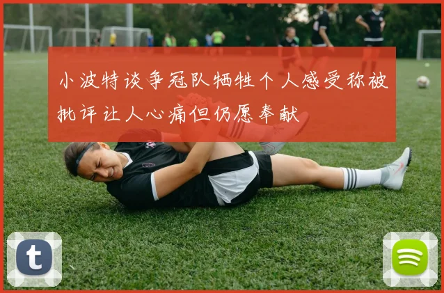 小波特谈争冠队牺牲个人感受称被批评让人心痛但仍愿奉献