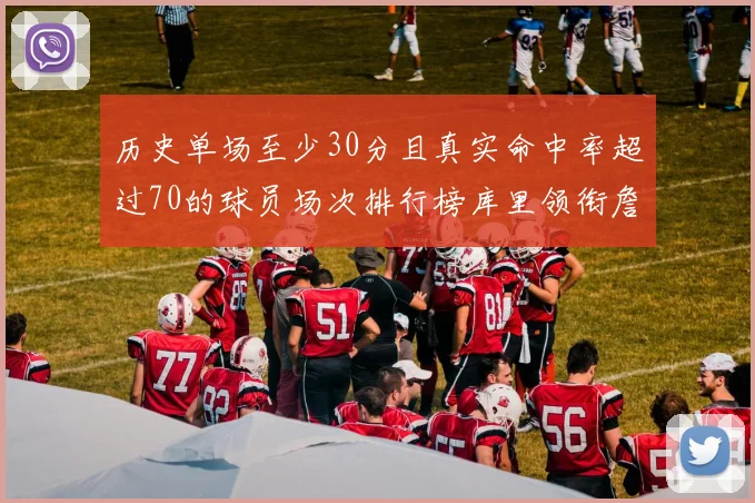 历史单场至少30分且真实命中率超过70的球员场次排行榜库里领衔詹姆斯杜兰特紧随其后