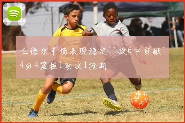 兰德尔半场表现稳定11投6中贡献14分4篮板1助攻1抢断