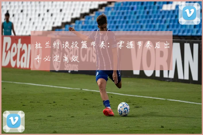 杜兰特谈投篮节奏：掌握节奏后出手必定高效