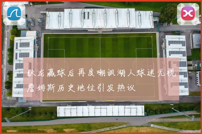 狄龙赢球后再度嘲讽湖人球迷无视詹姆斯历史地位引发热议