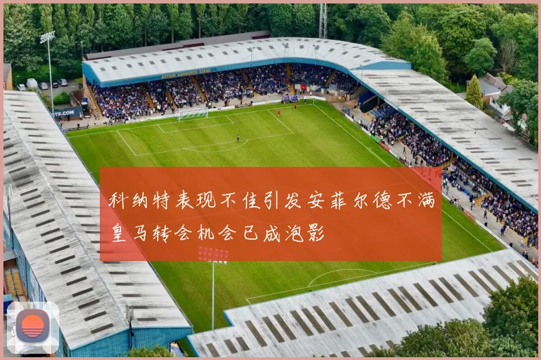科纳特表现不佳引发安菲尔德不满皇马转会机会已成泡影