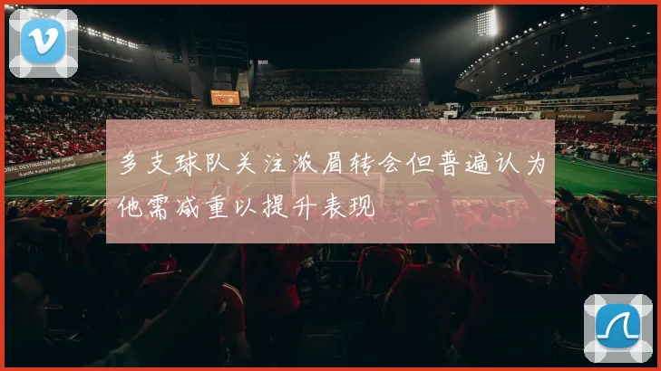 多支球队关注浓眉转会但普遍认为他需减重以提升表现