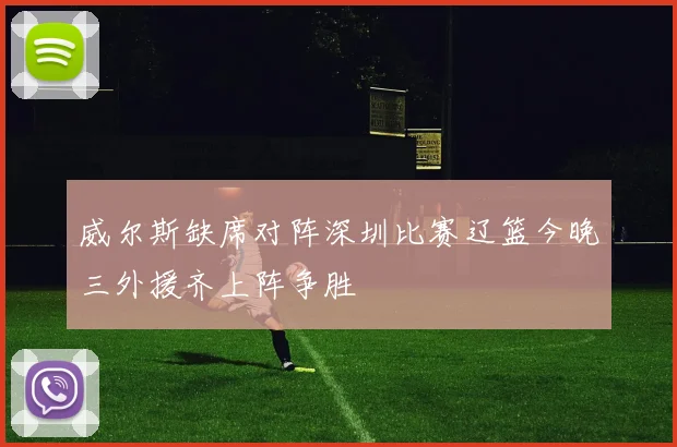 威尔斯缺席对阵深圳比赛辽篮今晚三外援齐上阵争胜