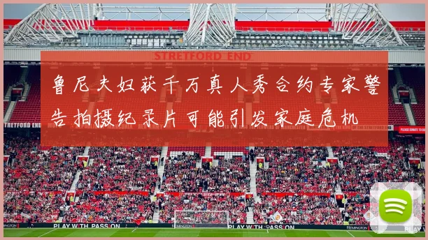 鲁尼夫妇获千万真人秀合约专家警告拍摄纪录片可能引发家庭危机