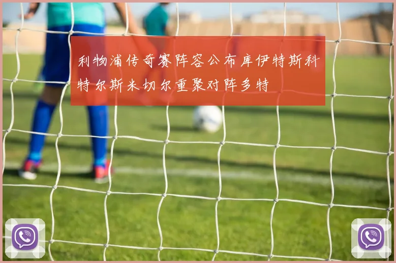 利物浦传奇赛阵容公布库伊特斯科特尔斯米切尔重聚对阵多特