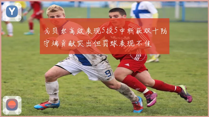 戈贝尔高效表现5投5中斩获双十防守端贡献突出但罚球表现不佳