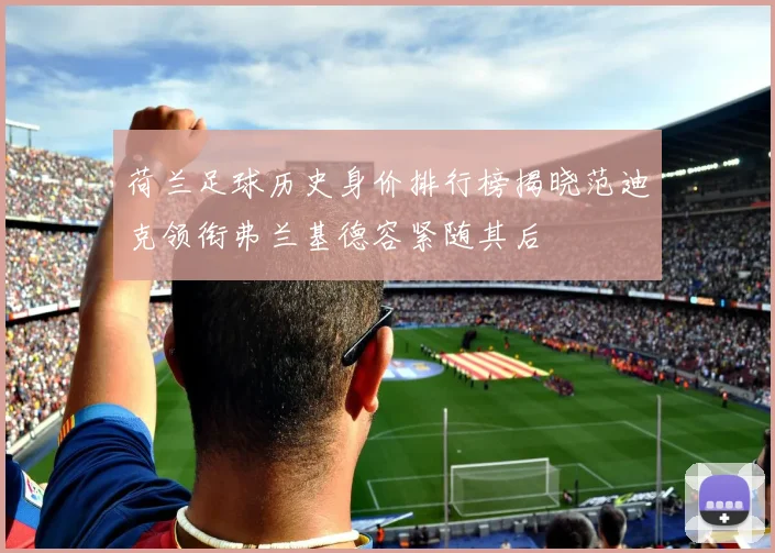 荷兰足球历史身价排行榜揭晓范迪克领衔弗兰基德容紧随其后