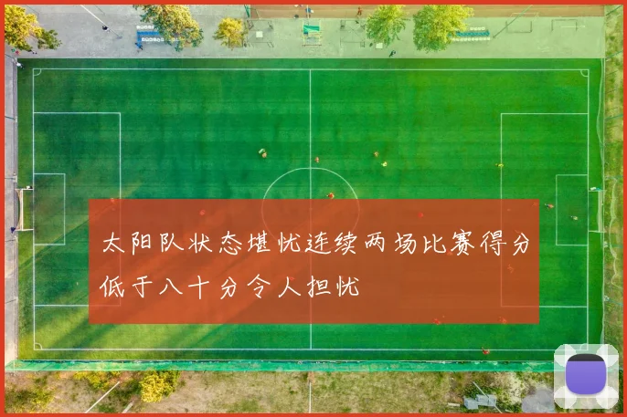 太阳队状态堪忧连续两场比赛得分低于八十分令人担忧