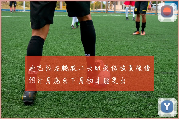 迪巴拉左腿股二头肌受伤恢复缓慢预计月底或下月初才能复出