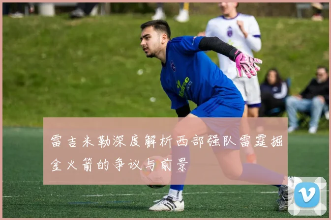 雷吉米勒深度解析西部强队雷霆掘金火箭的争议与前景