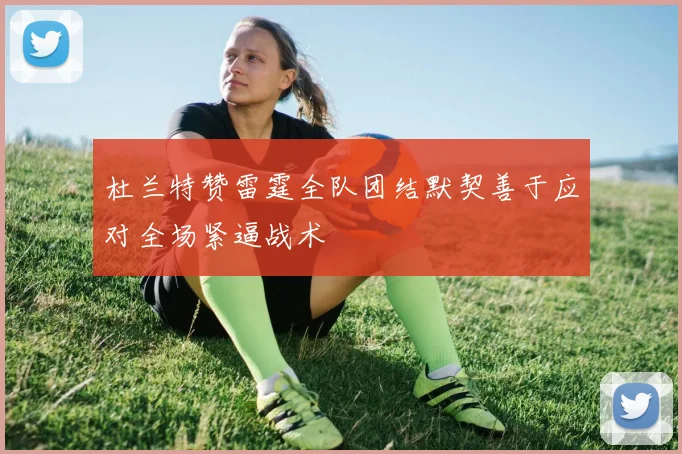 杜兰特赞雷霆全队团结默契善于应对全场紧逼战术