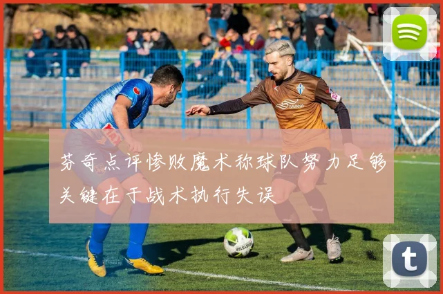 芬奇点评惨败魔术称球队努力足够关键在于战术执行失误