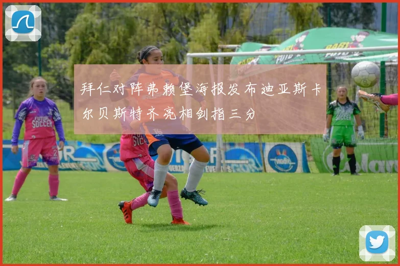 拜仁对阵弗赖堡海报发布迪亚斯卡尔贝斯特齐亮相剑指三分