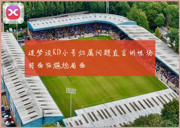 追梦谈KD小号归属问题直言训练场将面临尴尬局面