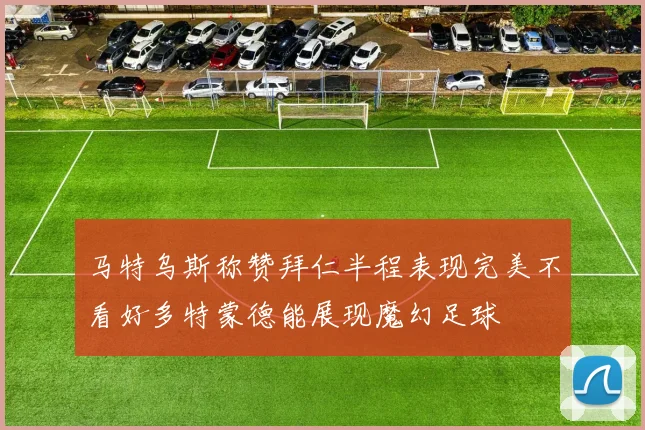马特乌斯称赞拜仁半程表现完美不看好多特蒙德能展现魔幻足球