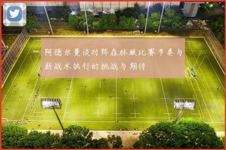 阿德尔曼谈对阵森林狼比赛节奏与新战术执行的挑战与期待