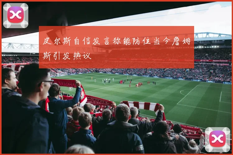 皮尔斯自信发言称能防住当今詹姆斯引发热议