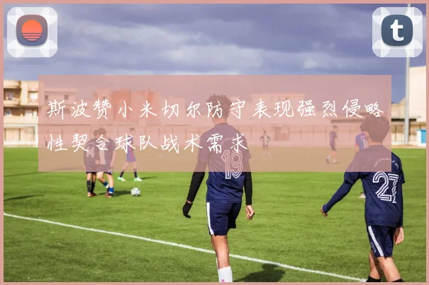 斯波赞小米切尔防守表现强烈侵略性契合球队战术需求