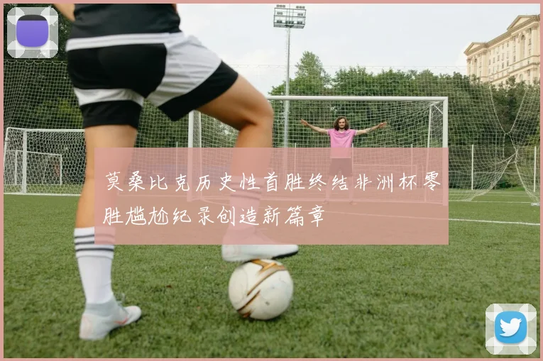 莫桑比克历史性首胜终结非洲杯零胜尴尬纪录创造新篇章