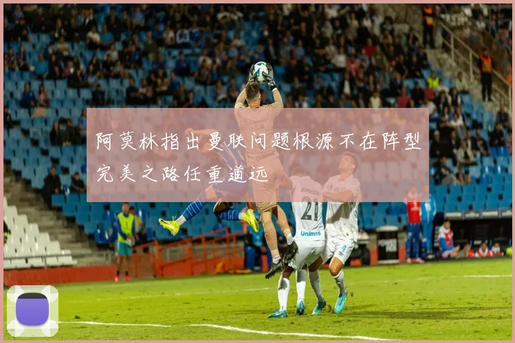 阿莫林指出曼联问题根源不在阵型完美之路任重道远